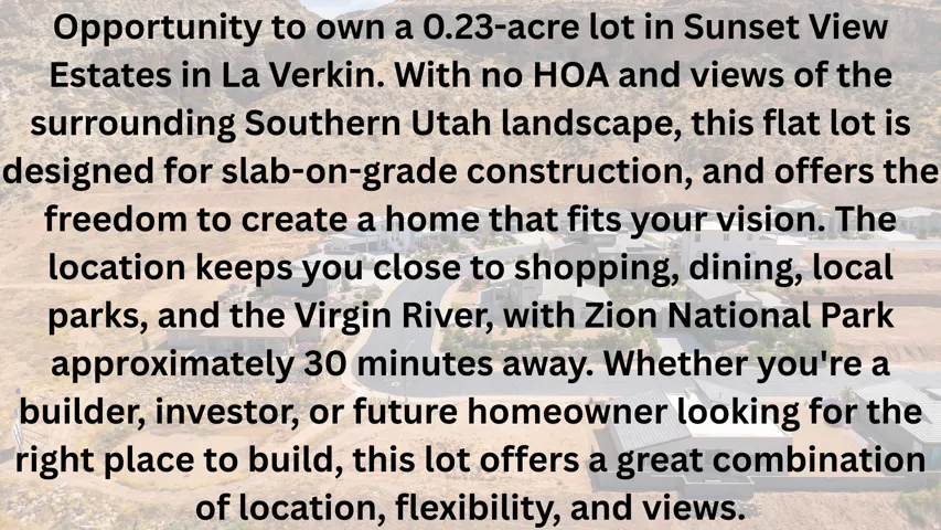 Property Listing Description. Providing details of a 0.23-acre lot in Sunset View Estates, La Verkin, suitable for slab-on-grade construction, with no HOA, and proximity to amenities and Zion National Park